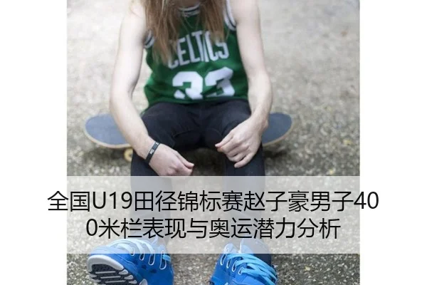 全国U19田径锦标赛赵子豪男子400米栏表现与奥运潜力分析