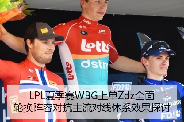 LPL夏季赛WBG上单Zdz全面轮换阵容对抗主流对线体系效果探讨