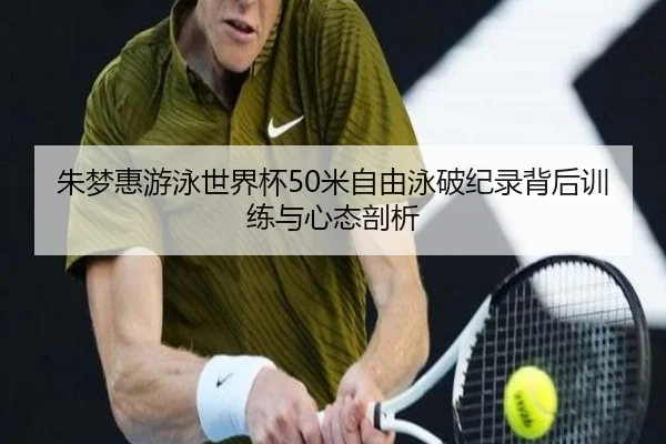 朱梦惠游泳世界杯50米自由泳破纪录背后训练与心态剖析