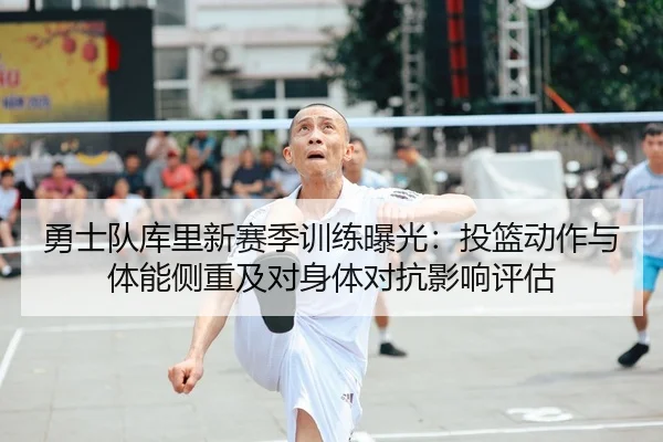勇士队库里新赛季训练曝光：投篮动作与体能侧重及对身体对抗影响评估