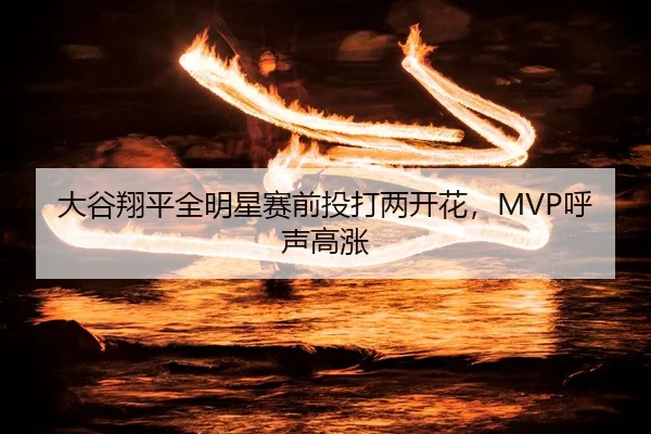 大谷翔平全明星赛前投打两开花，MVP呼声高涨